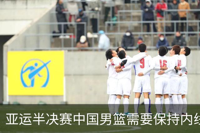 亚运半决赛中国男篮需要保持内线优势 此外防守硬度不可或缺